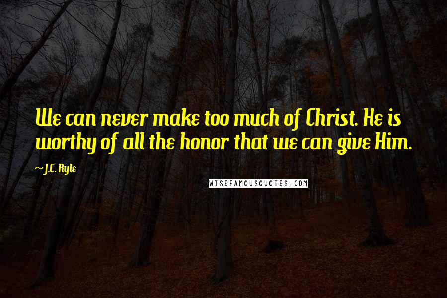 J.C. Ryle Quotes: We can never make too much of Christ. He is worthy of all the honor that we can give Him.