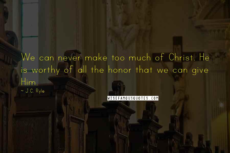 J.C. Ryle Quotes: We can never make too much of Christ. He is worthy of all the honor that we can give Him.