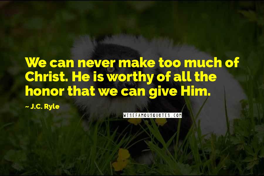 J.C. Ryle Quotes: We can never make too much of Christ. He is worthy of all the honor that we can give Him.