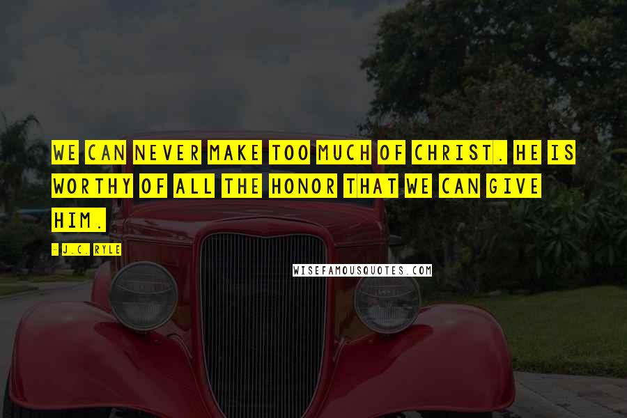 J.C. Ryle Quotes: We can never make too much of Christ. He is worthy of all the honor that we can give Him.