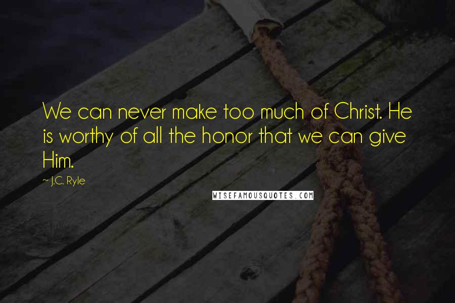 J.C. Ryle Quotes: We can never make too much of Christ. He is worthy of all the honor that we can give Him.