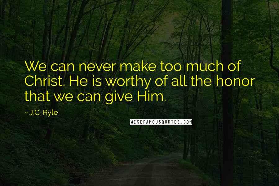 J.C. Ryle Quotes: We can never make too much of Christ. He is worthy of all the honor that we can give Him.