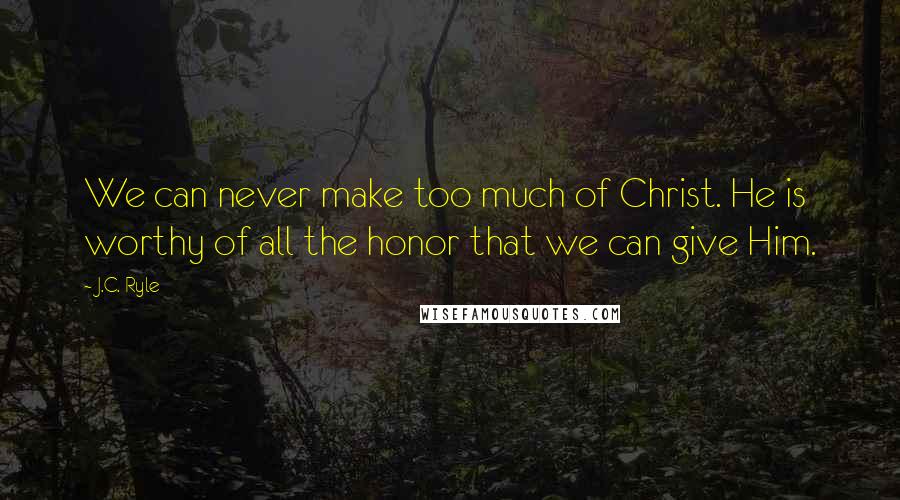 J.C. Ryle Quotes: We can never make too much of Christ. He is worthy of all the honor that we can give Him.