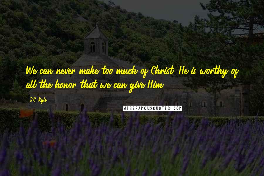 J.C. Ryle Quotes: We can never make too much of Christ. He is worthy of all the honor that we can give Him.