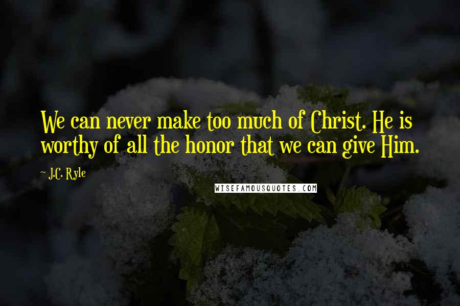 J.C. Ryle Quotes: We can never make too much of Christ. He is worthy of all the honor that we can give Him.