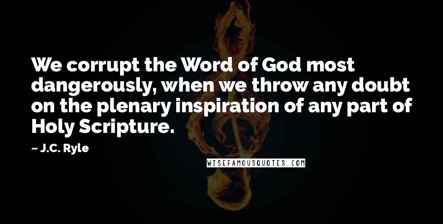 J.C. Ryle Quotes: We corrupt the Word of God most dangerously, when we throw any doubt on the plenary inspiration of any part of Holy Scripture.