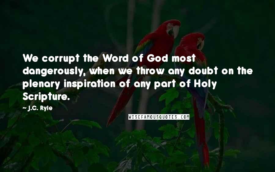 J.C. Ryle Quotes: We corrupt the Word of God most dangerously, when we throw any doubt on the plenary inspiration of any part of Holy Scripture.