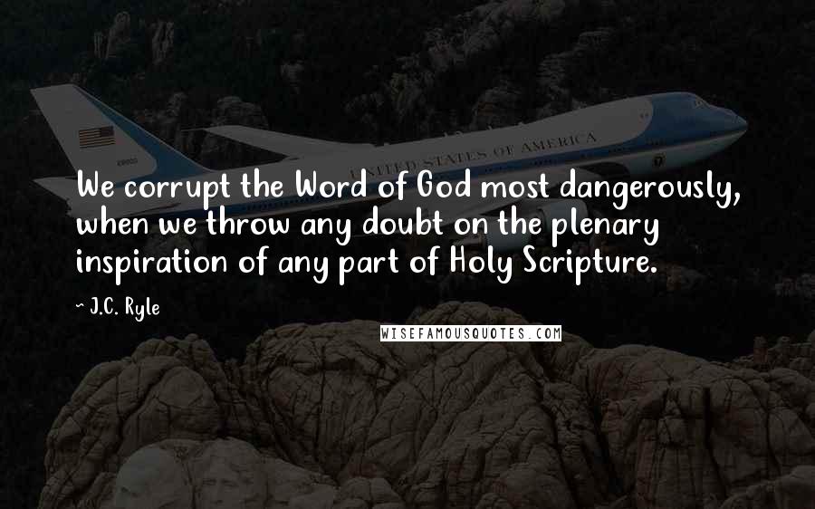 J.C. Ryle Quotes: We corrupt the Word of God most dangerously, when we throw any doubt on the plenary inspiration of any part of Holy Scripture.