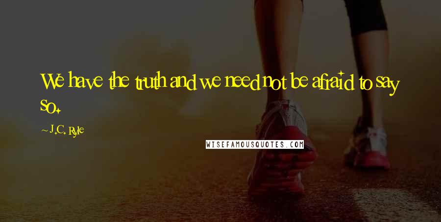 J.C. Ryle Quotes: We have the truth and we need not be afraid to say so.