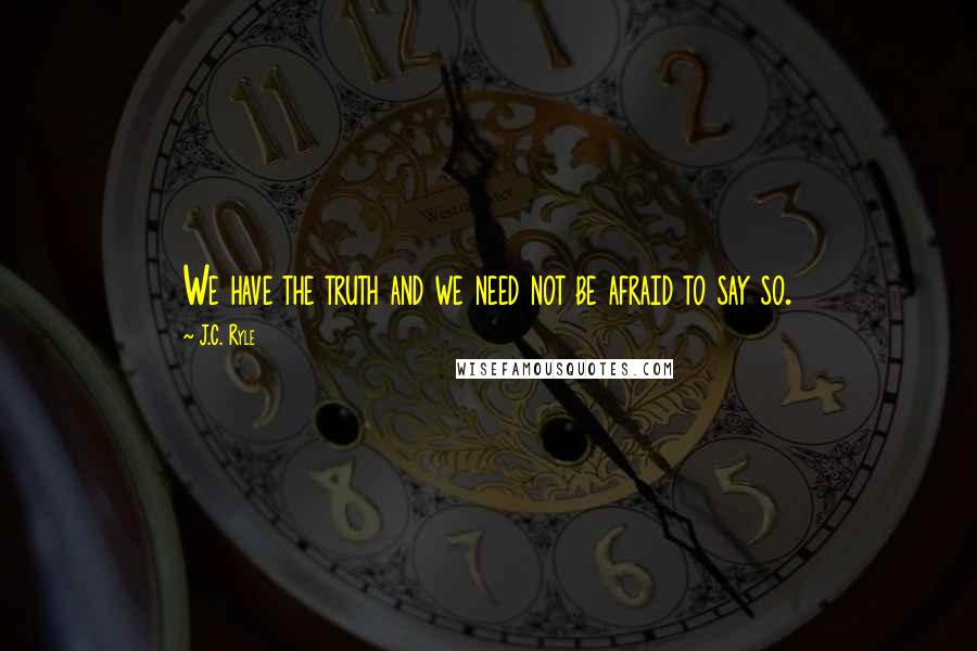 J.C. Ryle Quotes: We have the truth and we need not be afraid to say so.