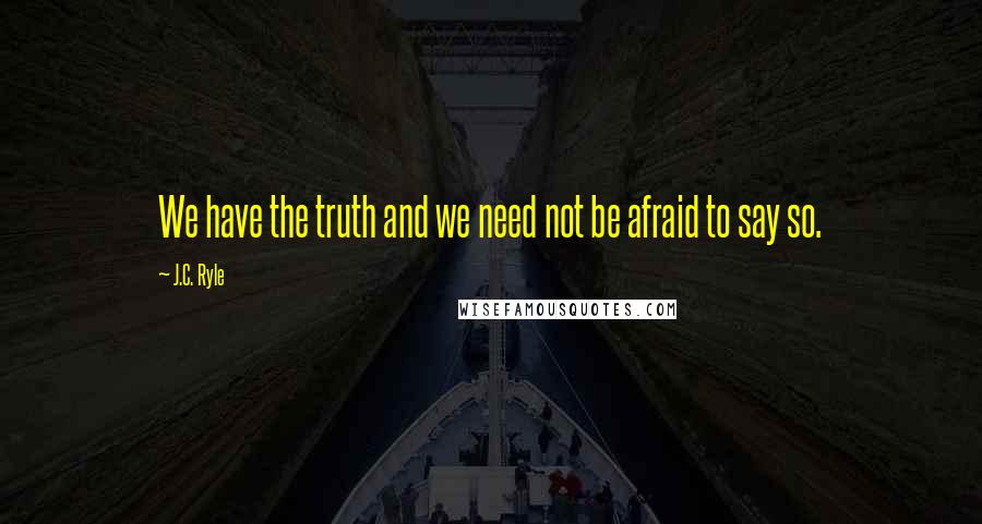 J.C. Ryle Quotes: We have the truth and we need not be afraid to say so.