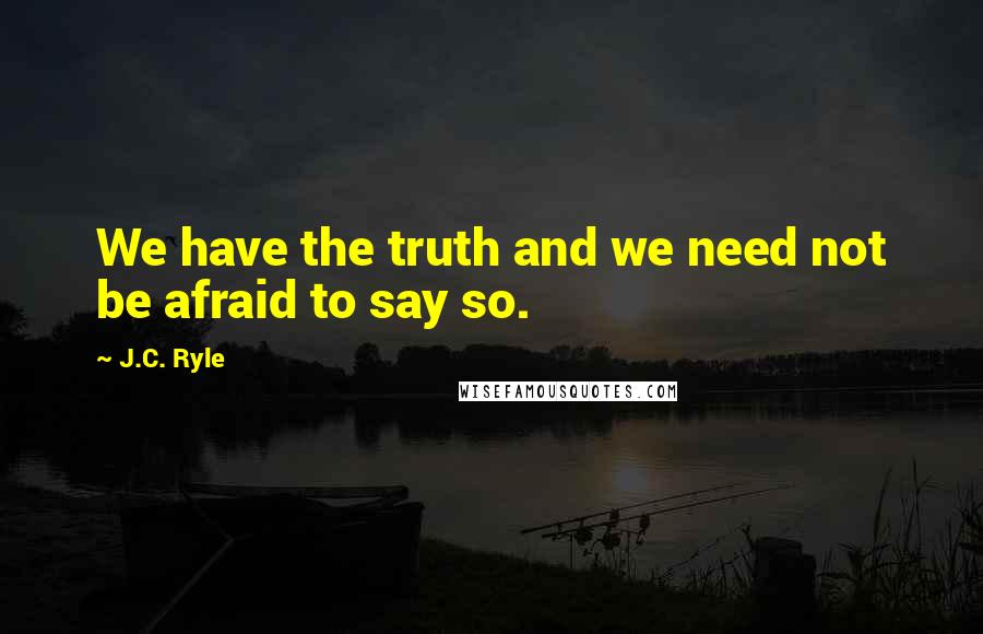 J.C. Ryle Quotes: We have the truth and we need not be afraid to say so.