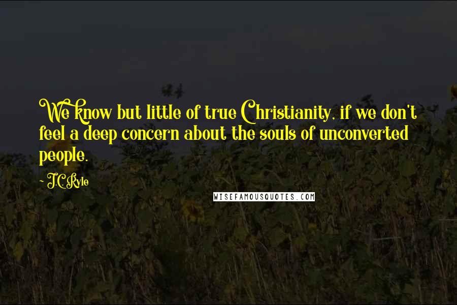 J.C. Ryle Quotes: We know but little of true Christianity, if we don't feel a deep concern about the souls of unconverted people.