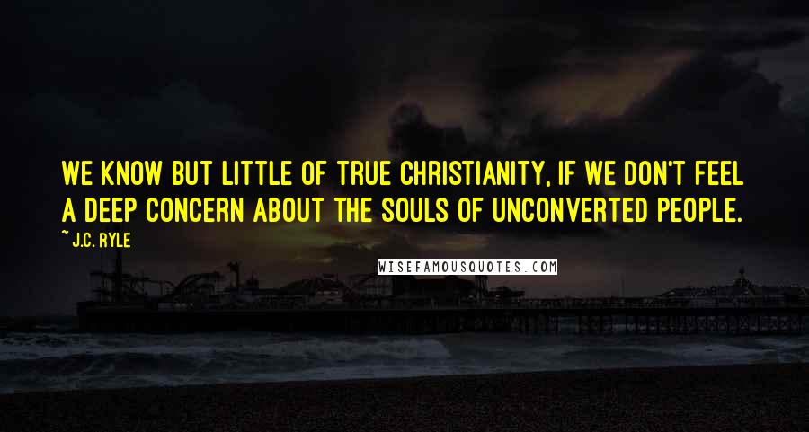 J.C. Ryle Quotes: We know but little of true Christianity, if we don't feel a deep concern about the souls of unconverted people.