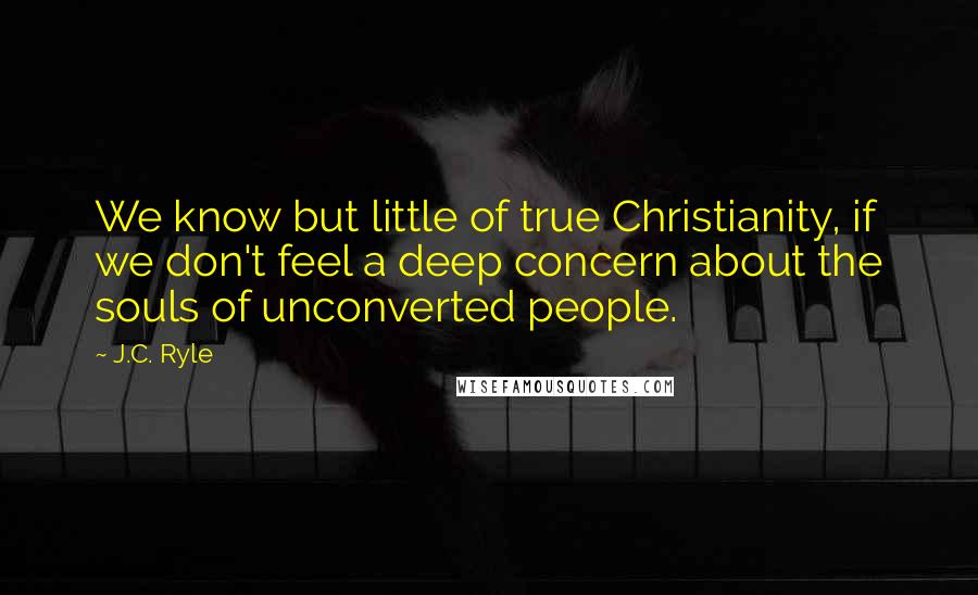 J.C. Ryle Quotes: We know but little of true Christianity, if we don't feel a deep concern about the souls of unconverted people.