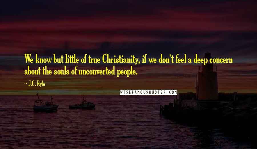 J.C. Ryle Quotes: We know but little of true Christianity, if we don't feel a deep concern about the souls of unconverted people.