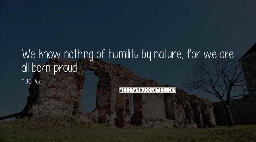 J.C. Ryle Quotes: We know nothing of humility by nature, for we are all born proud.