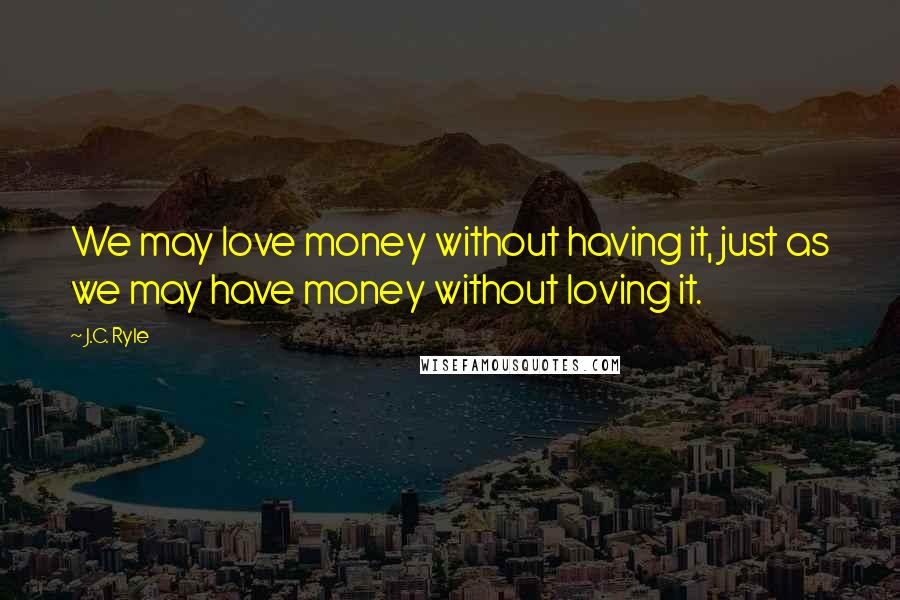 J.C. Ryle Quotes: We may love money without having it, just as we may have money without loving it.