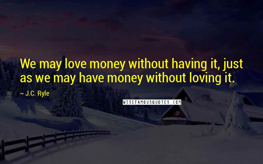 J.C. Ryle Quotes: We may love money without having it, just as we may have money without loving it.