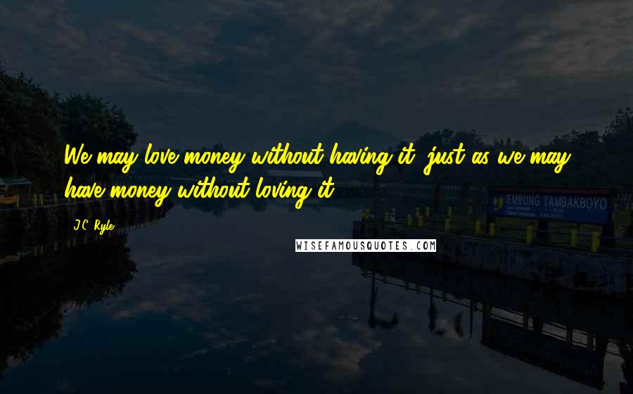 J.C. Ryle Quotes: We may love money without having it, just as we may have money without loving it.