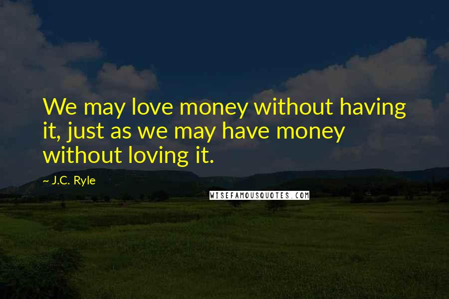 J.C. Ryle Quotes: We may love money without having it, just as we may have money without loving it.
