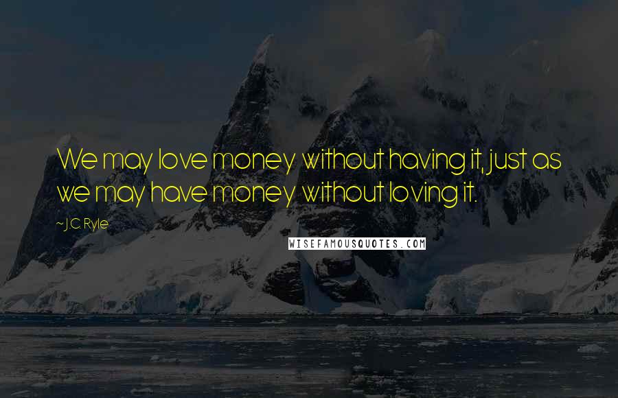 J.C. Ryle Quotes: We may love money without having it, just as we may have money without loving it.