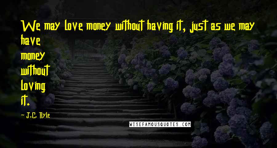 J.C. Ryle Quotes: We may love money without having it, just as we may have money without loving it.