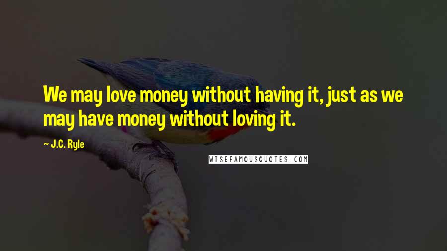 J.C. Ryle Quotes: We may love money without having it, just as we may have money without loving it.