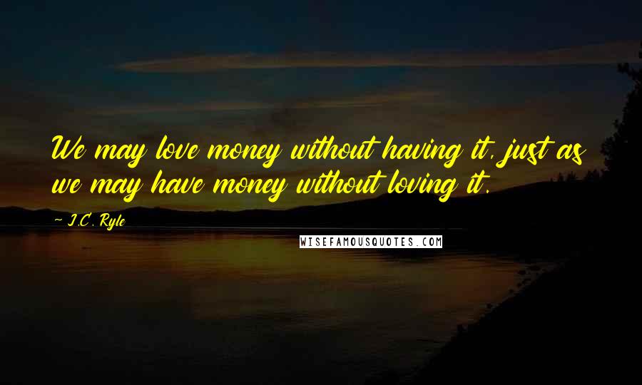 J.C. Ryle Quotes: We may love money without having it, just as we may have money without loving it.