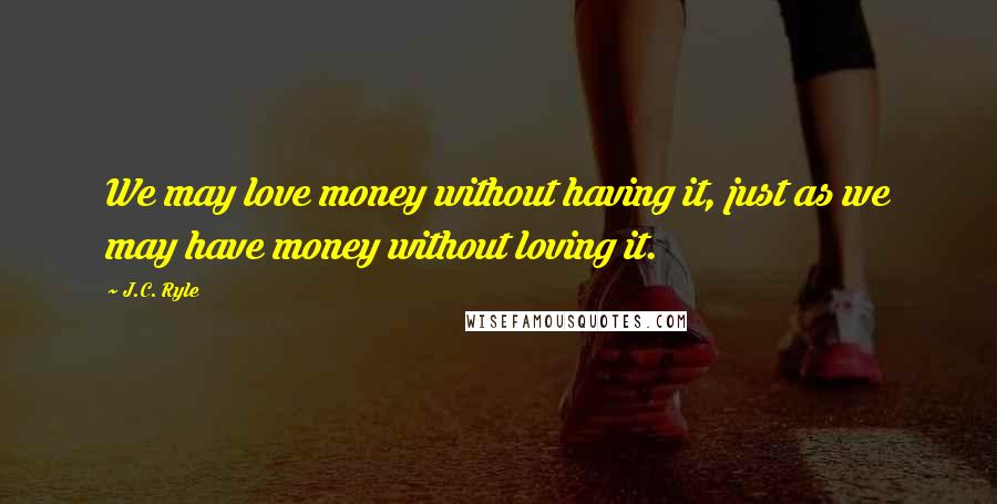 J.C. Ryle Quotes: We may love money without having it, just as we may have money without loving it.