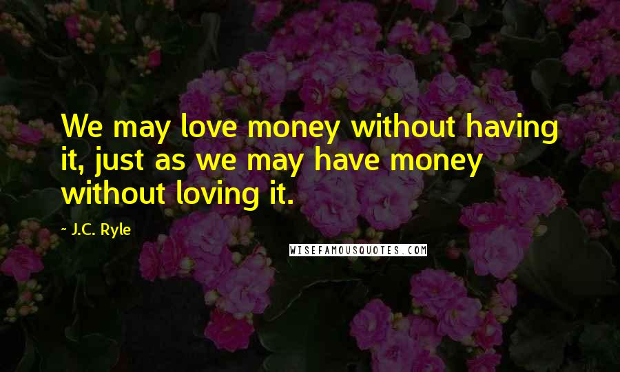 J.C. Ryle Quotes: We may love money without having it, just as we may have money without loving it.