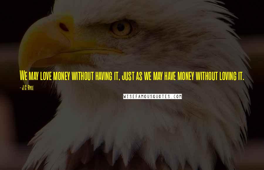 J.C. Ryle Quotes: We may love money without having it, just as we may have money without loving it.