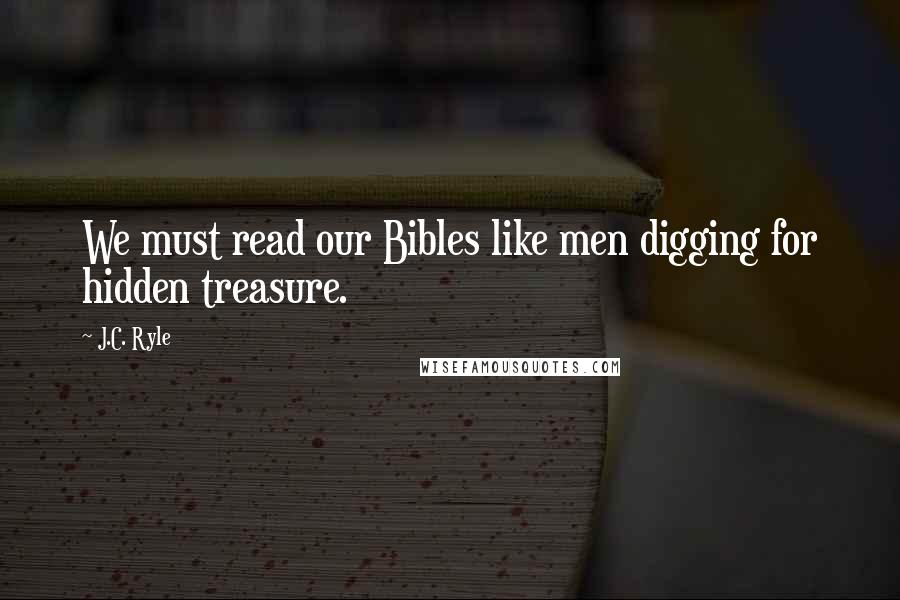 J.C. Ryle Quotes: We must read our Bibles like men digging for hidden treasure.