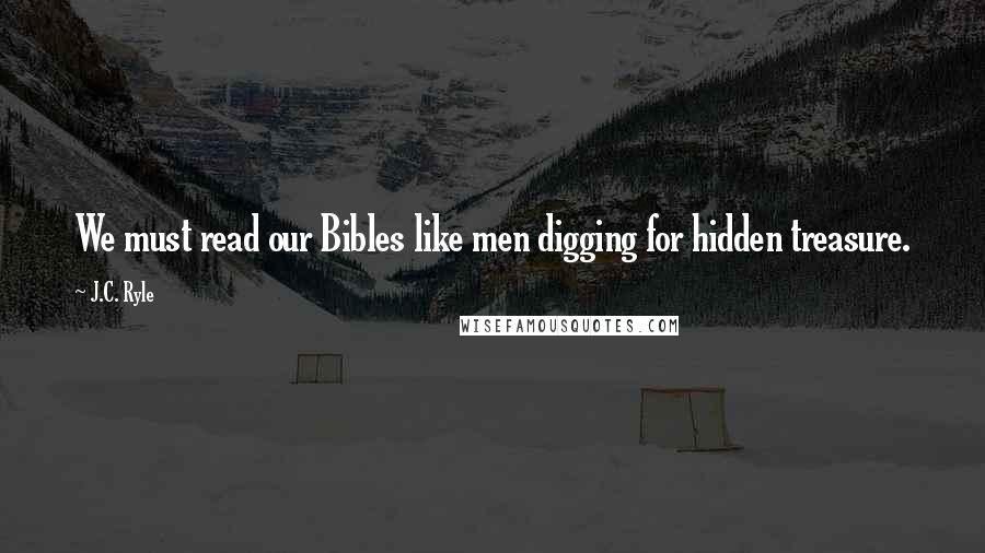 J.C. Ryle Quotes: We must read our Bibles like men digging for hidden treasure.