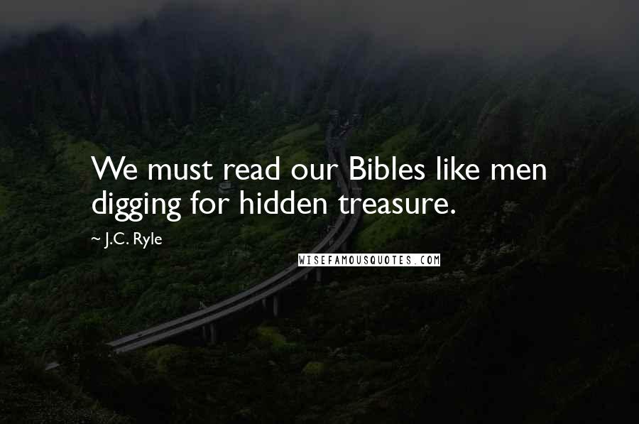 J.C. Ryle Quotes: We must read our Bibles like men digging for hidden treasure.