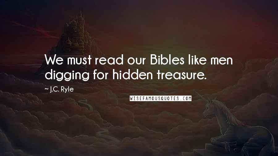 J.C. Ryle Quotes: We must read our Bibles like men digging for hidden treasure.