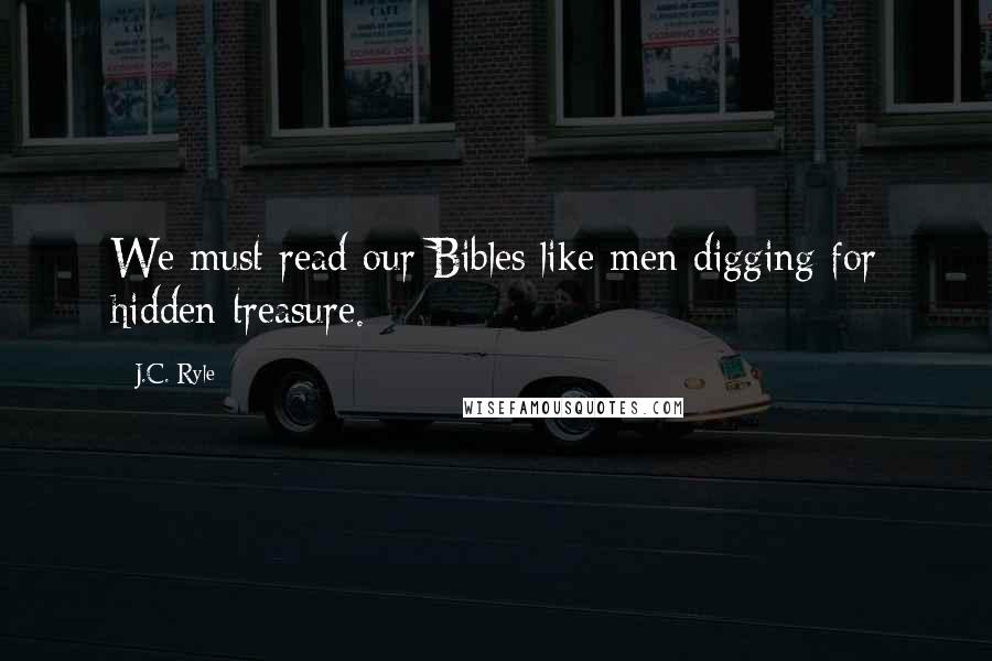 J.C. Ryle Quotes: We must read our Bibles like men digging for hidden treasure.