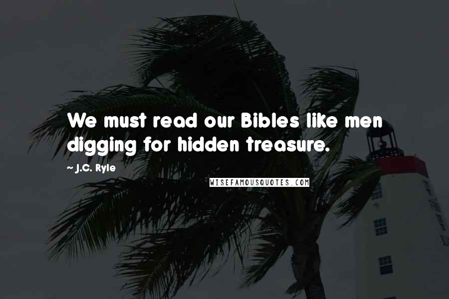 J.C. Ryle Quotes: We must read our Bibles like men digging for hidden treasure.