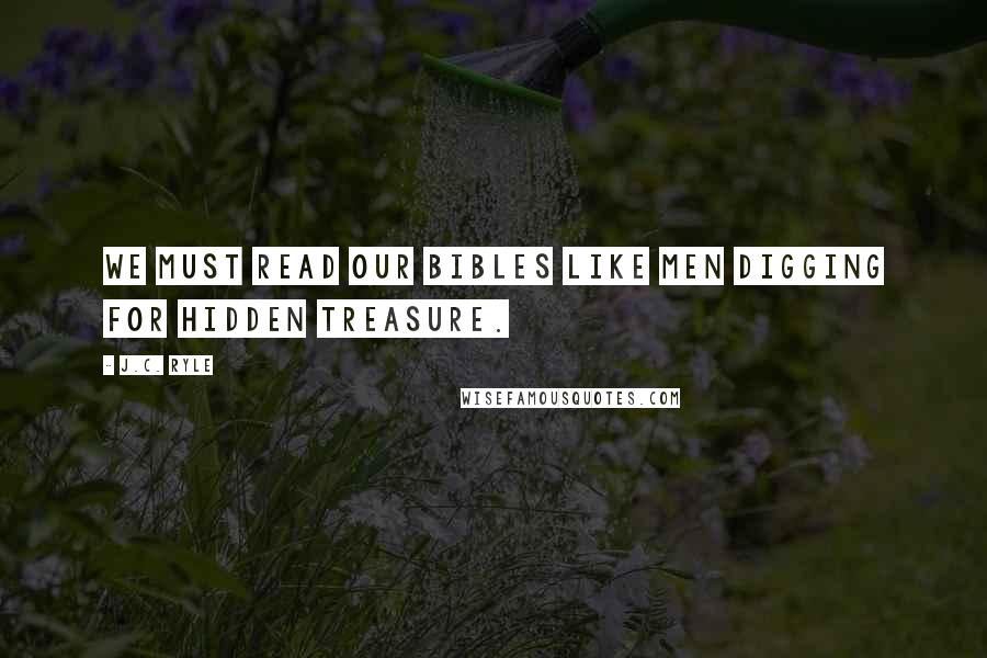J.C. Ryle Quotes: We must read our Bibles like men digging for hidden treasure.