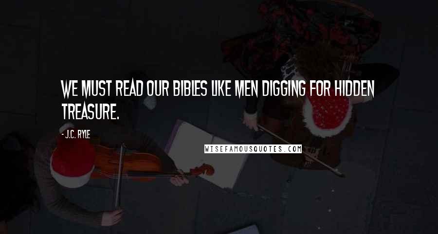 J.C. Ryle Quotes: We must read our Bibles like men digging for hidden treasure.