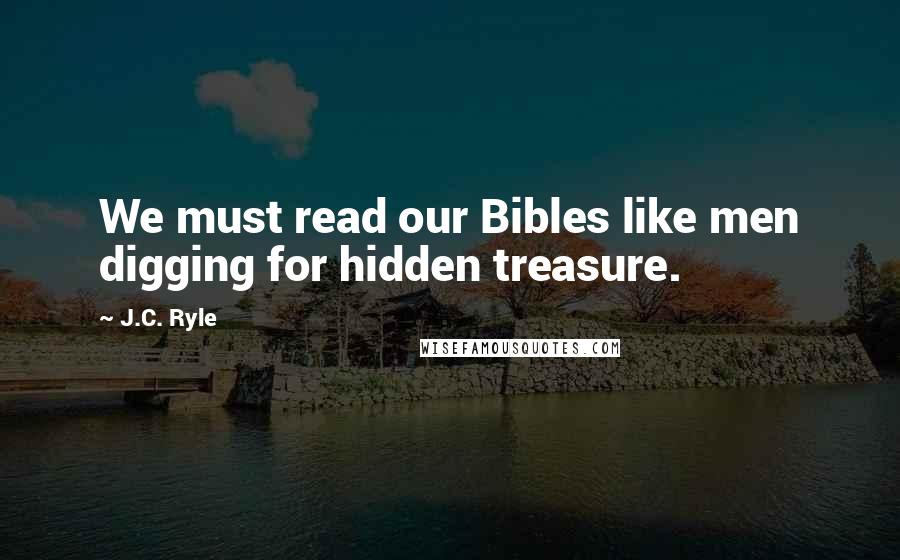 J.C. Ryle Quotes: We must read our Bibles like men digging for hidden treasure.