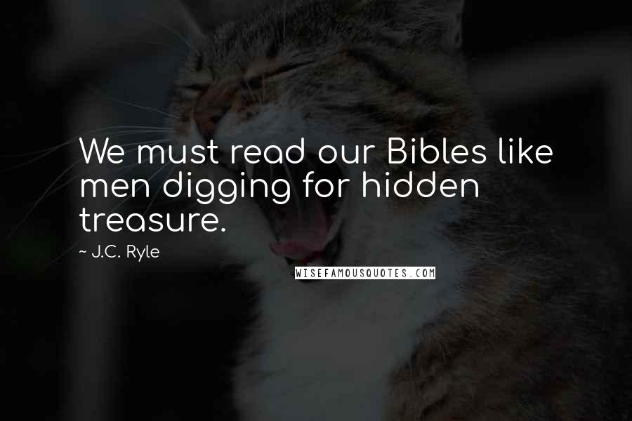 J.C. Ryle Quotes: We must read our Bibles like men digging for hidden treasure.