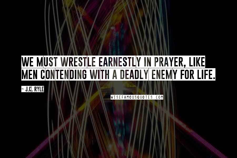 J.C. Ryle Quotes: We must wrestle earnestly in prayer, like men contending with a deadly enemy for life.