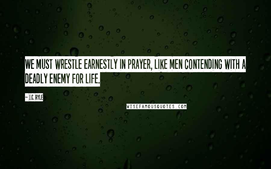 J.C. Ryle Quotes: We must wrestle earnestly in prayer, like men contending with a deadly enemy for life.