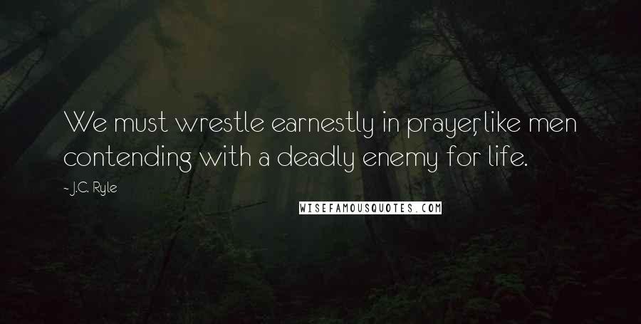 J.C. Ryle Quotes: We must wrestle earnestly in prayer, like men contending with a deadly enemy for life.