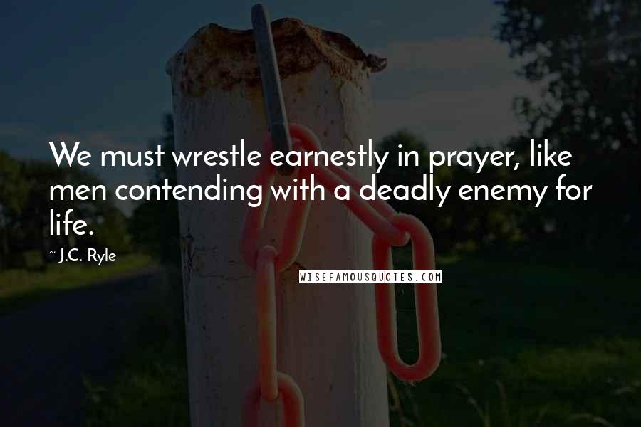 J.C. Ryle Quotes: We must wrestle earnestly in prayer, like men contending with a deadly enemy for life.