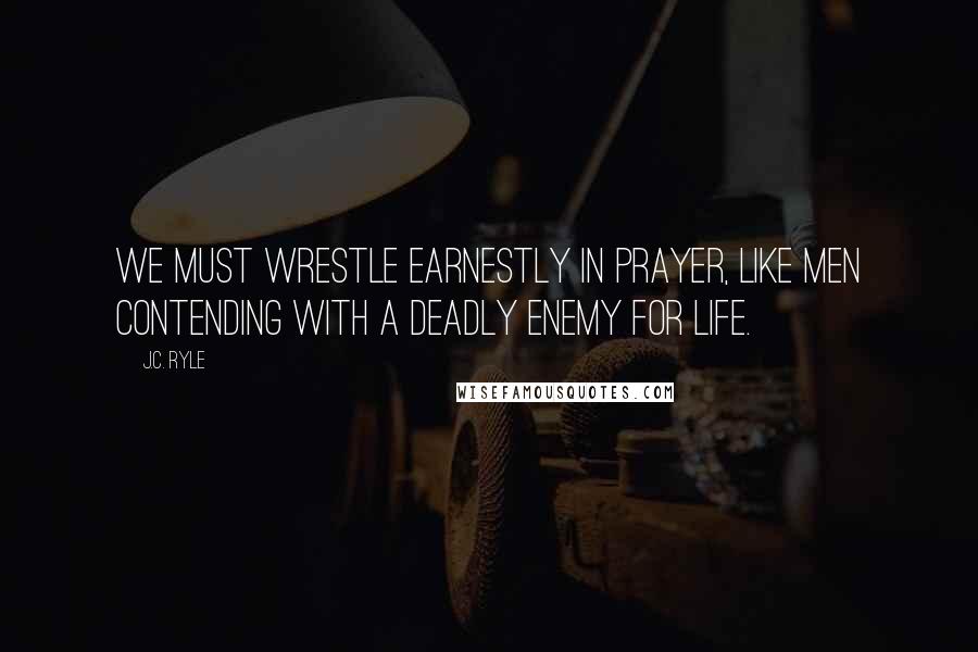 J.C. Ryle Quotes: We must wrestle earnestly in prayer, like men contending with a deadly enemy for life.