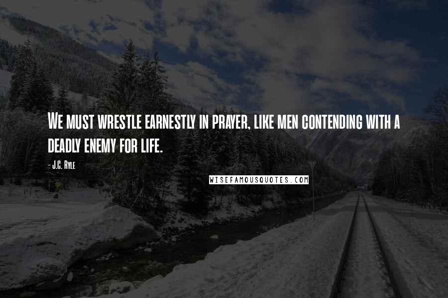 J.C. Ryle Quotes: We must wrestle earnestly in prayer, like men contending with a deadly enemy for life.