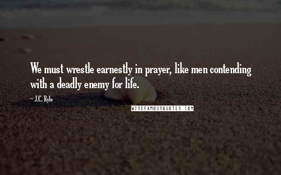 J.C. Ryle Quotes: We must wrestle earnestly in prayer, like men contending with a deadly enemy for life.