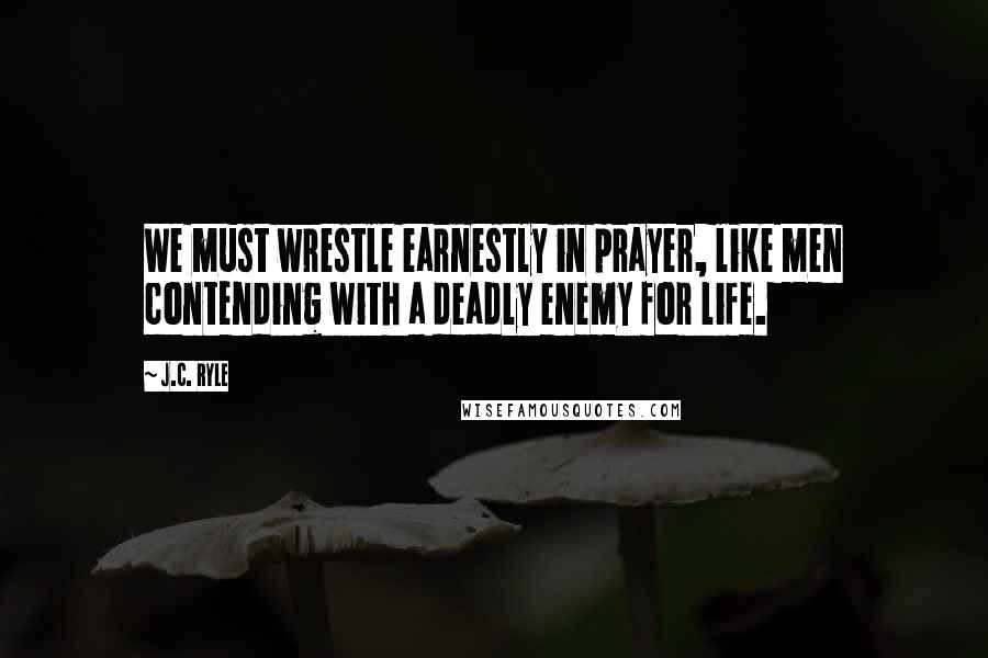 J.C. Ryle Quotes: We must wrestle earnestly in prayer, like men contending with a deadly enemy for life.